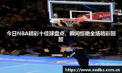 今日NBA精彩十佳球盘点，瞬间惊艳全场精彩回放